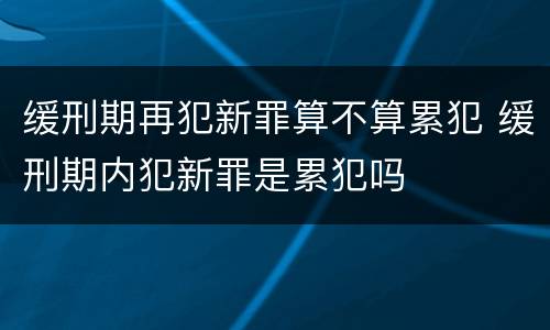 缓刑期再犯新罪算不算累犯 缓刑期内犯新罪是累犯吗