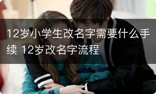 12岁小学生改名字需要什么手续 12岁改名字流程
