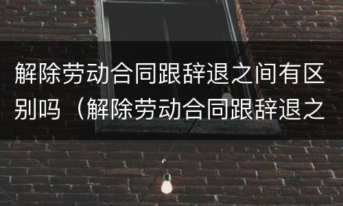 解除劳动合同跟辞退之间有区别吗（解除劳动合同跟辞退之间有区别吗怎么赔偿）
