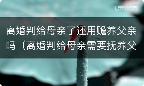 离婚判给母亲了还用赡养父亲吗（离婚判给母亲需要抚养父亲吗）