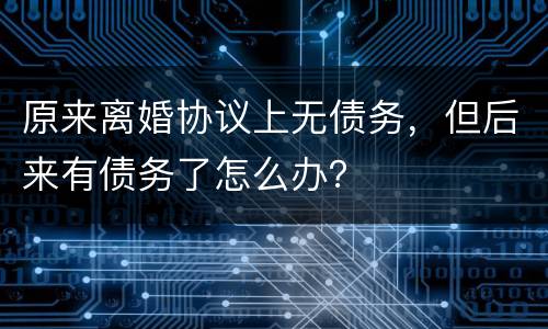 原来离婚协议上无债务，但后来有债务了怎么办？