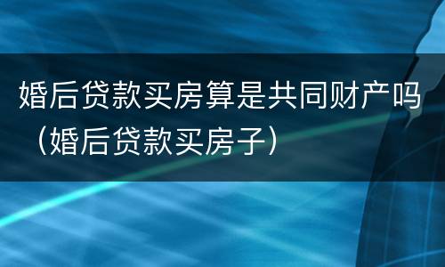 婚后贷款买房算是共同财产吗（婚后贷款买房子）