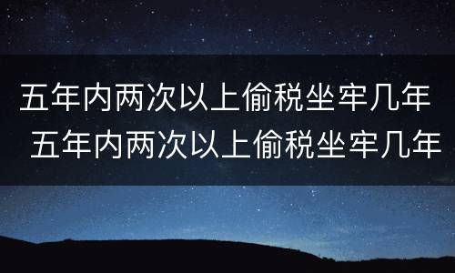 五年内两次以上偷税坐牢几年 五年内两次以上偷税坐牢几年能减刑