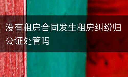 没有租房合同发生租房纠纷归公证处管吗