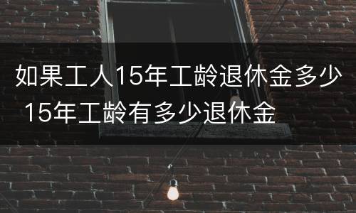 如果工人15年工龄退休金多少 15年工龄有多少退休金