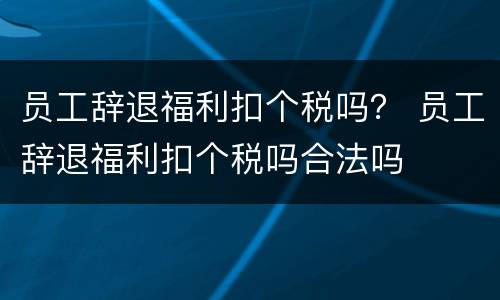 员工辞退福利扣个税吗？ 员工辞退福利扣个税吗合法吗