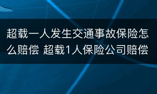 超载一人发生交通事故保险怎么赔偿 超载1人保险公司赔偿吗