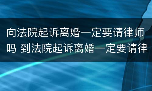 向法院起诉离婚一定要请律师吗 到法院起诉离婚一定要请律师吗?