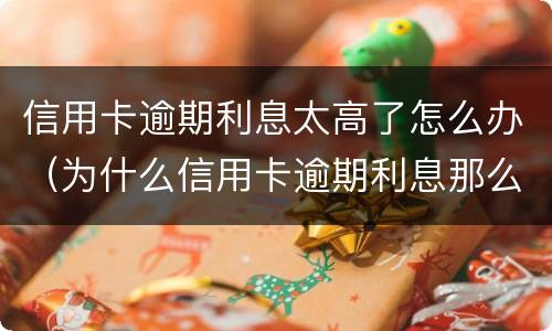 信用卡逾期利息太高了怎么办（为什么信用卡逾期利息那么高）