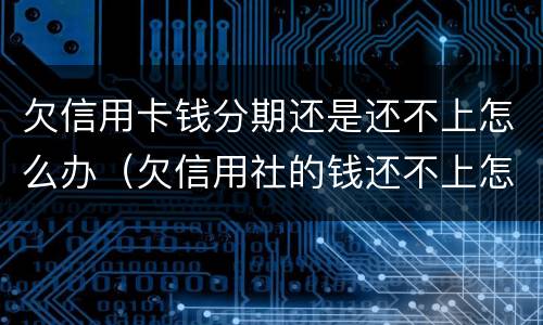 欠信用卡钱分期还是还不上怎么办（欠信用社的钱还不上怎么办可以分期还吗）