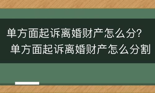 单方面起诉离婚财产怎么分？ 单方面起诉离婚财产怎么分割