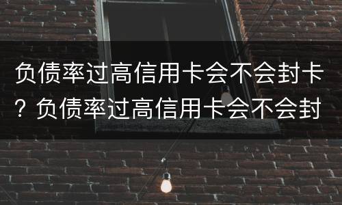 负债率过高信用卡会不会封卡? 负债率过高信用卡会不会封卡呀