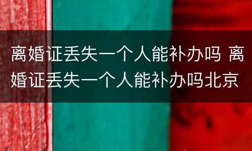 离婚证丢失一个人能补办吗 离婚证丢失一个人能补办吗北京