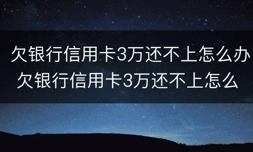 欠银行信用卡3万还不上怎么办 欠银行信用卡3万还不上怎么办呀