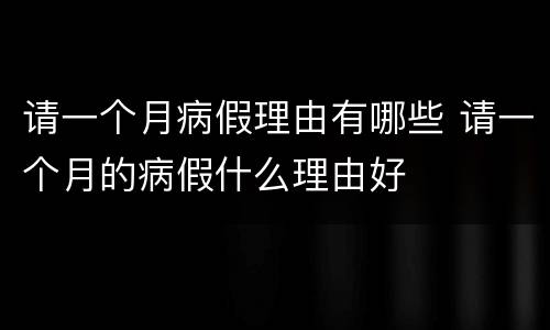 请一个月病假理由有哪些 请一个月的病假什么理由好