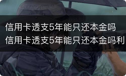 信用卡透支5年能只还本金吗 信用卡透支5年能只还本金吗利息多少