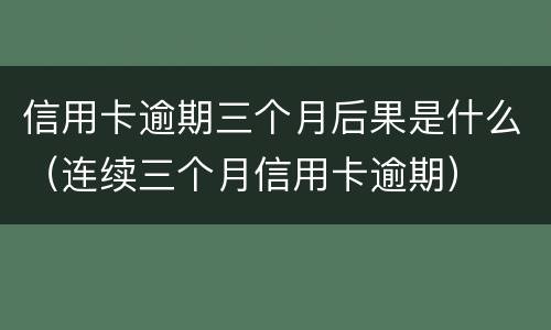 信用卡逾期三个月后果是什么（连续三个月信用卡逾期）