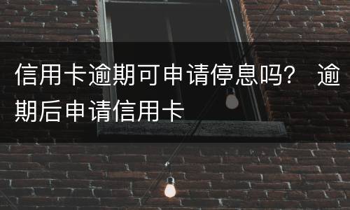 信用卡逾期可申请停息吗？ 逾期后申请信用卡