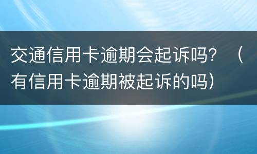 交通信用卡逾期会起诉吗？（有信用卡逾期被起诉的吗）