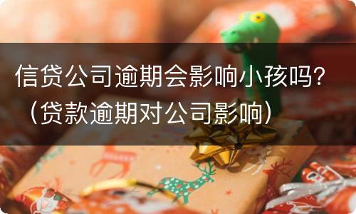 信贷公司逾期会影响小孩吗？（贷款逾期对公司影响）