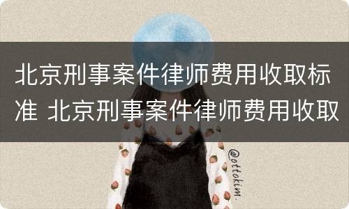 北京刑事案件律师费用收取标准 北京刑事案件律师费用收取标准是多少