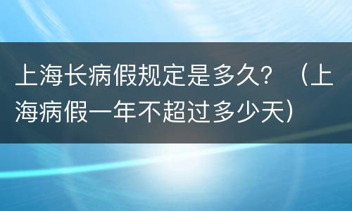 上海长病假规定是多久？（上海病假一年不超过多少天）