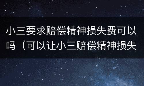小三要求赔偿精神损失费可以吗（可以让小三赔偿精神损失费吗）