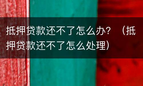 抵押贷款还不了怎么办？（抵押贷款还不了怎么处理）