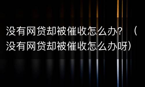 没有网贷却被催收怎么办？（没有网贷却被催收怎么办呀）