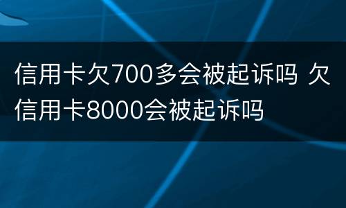 信用卡欠700多会被起诉吗 欠信用卡8000会被起诉吗