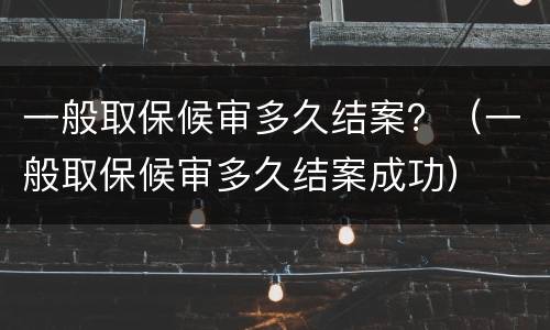 一般取保候审多久结案？（一般取保候审多久结案成功）