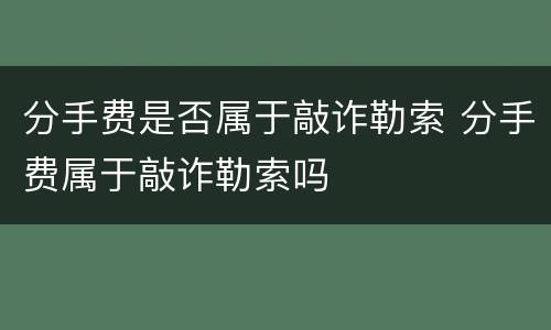 分手费是否属于敲诈勒索 分手费属于敲诈勒索吗