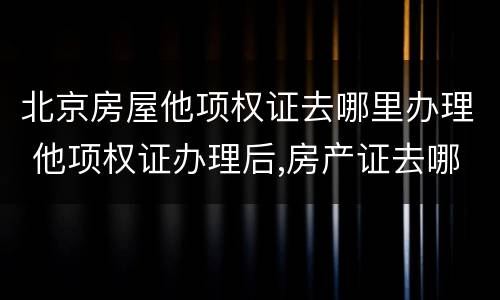 北京房屋他项权证去哪里办理 他项权证办理后,房产证去哪里了