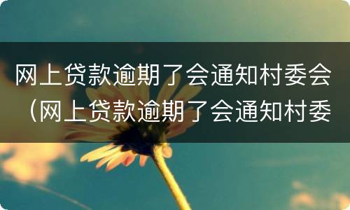 网上贷款逾期了会通知村委会（网上贷款逾期了会通知村委会嘛）