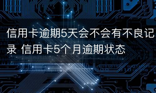 信用卡逾期5天会不会有不良记录 信用卡5个月逾期状态