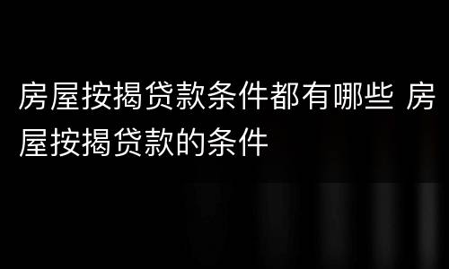 房屋按揭贷款条件都有哪些 房屋按揭贷款的条件