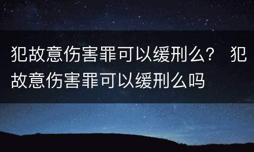 犯故意伤害罪可以缓刑么？ 犯故意伤害罪可以缓刑么吗