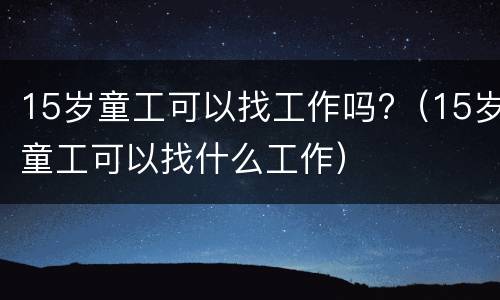 15岁童工可以找工作吗?（15岁童工可以找什么工作）