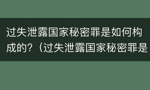 过失泄露国家秘密罪是如何构成的?（过失泄露国家秘密罪是如何构成的罪名）