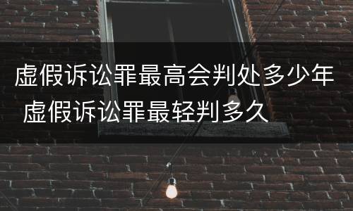 虚假诉讼罪最高会判处多少年 虚假诉讼罪最轻判多久