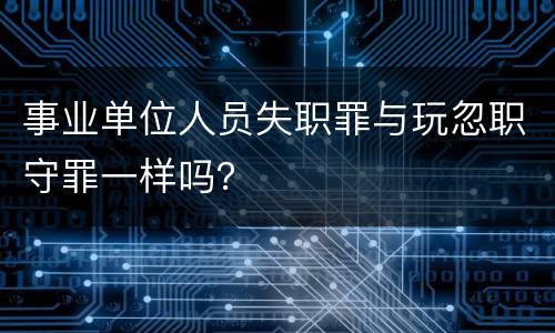 事业单位人员失职罪与玩忽职守罪一样吗？