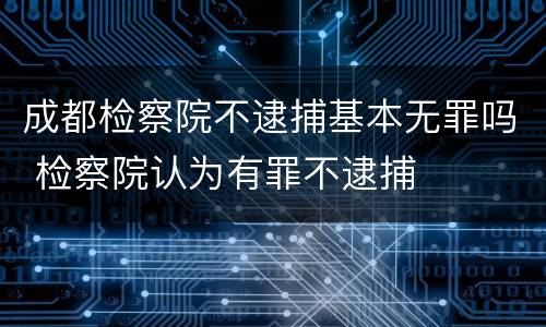 成都检察院不逮捕基本无罪吗 检察院认为有罪不逮捕