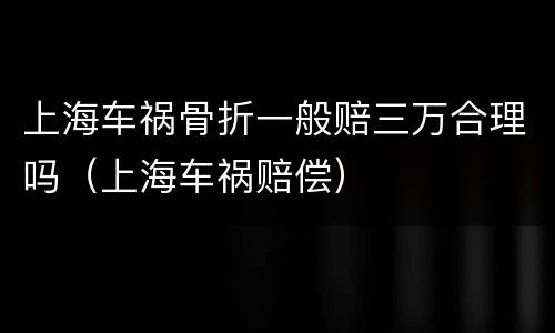 上海车祸骨折一般赔三万合理吗（上海车祸赔偿）