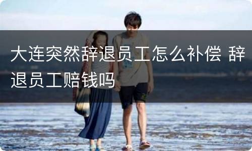 大连突然辞退员工怎么补偿 辞退员工赔钱吗