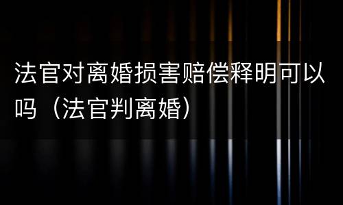 法官对离婚损害赔偿释明可以吗（法官判离婚）
