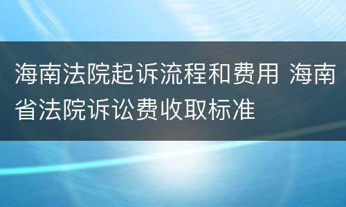 海南法院起诉流程和费用 海南省法院诉讼费收取标准