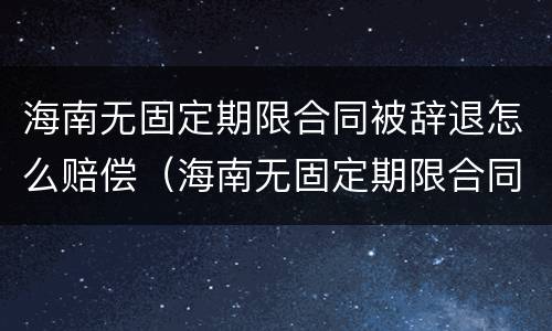 海南无固定期限合同被辞退怎么赔偿（海南无固定期限合同被辞退怎么赔偿呢）