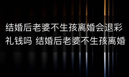 结婚后老婆不生孩离婚会退彩礼钱吗 结婚后老婆不生孩离婚会退彩礼钱吗