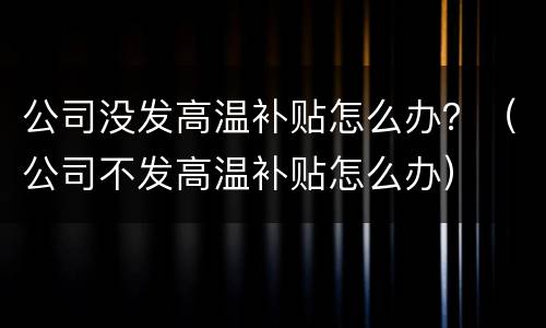 公司没发高温补贴怎么办？（公司不发高温补贴怎么办）
