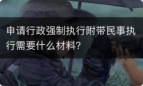 申请行政强制执行附带民事执行需要什么材料？